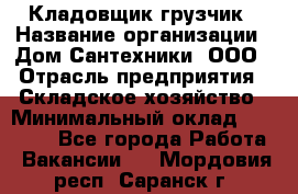 Кладовщик-грузчик › Название организации ­ Дом Сантехники, ООО › Отрасль предприятия ­ Складское хозяйство › Минимальный оклад ­ 14 000 - Все города Работа » Вакансии   . Мордовия респ.,Саранск г.